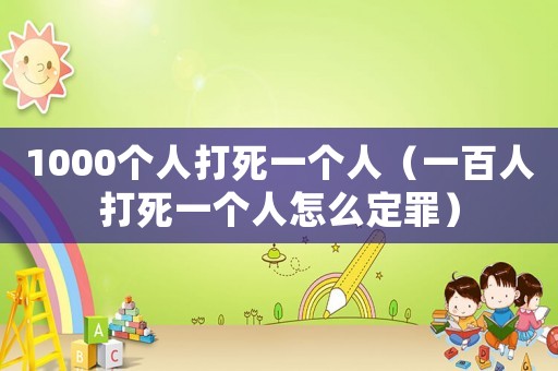 1000個(gè)人打死一個(gè)人（一百人打死一個(gè)人怎么定罪）