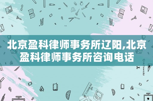 北京盈科律師事務(wù)所遼陽(yáng),北京盈科律師事務(wù)所咨詢電話