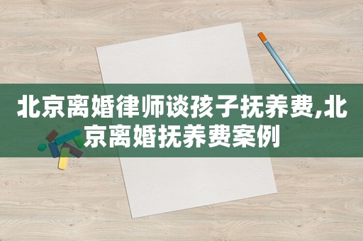 北京離婚律師談孩子撫養(yǎng)費(fèi),北京離婚撫養(yǎng)費(fèi)案例