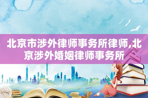 北京市涉外律師事務(wù)所律師,北京涉外婚姻律師事務(wù)所