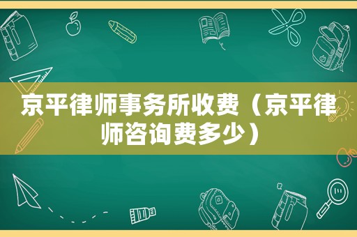 京平律師事務(wù)所收費（京平律師咨詢費多少）