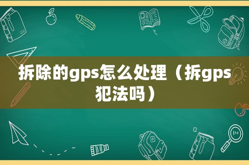 拆除的gps怎么處理（拆gps犯法嗎）