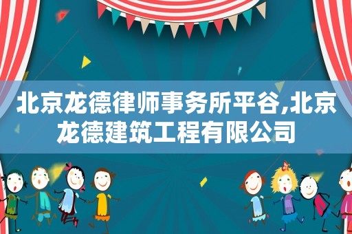 北京龍德律師事務(wù)所平谷,北京龍德建筑工程有限公司