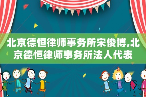 北京德恒律師事務(wù)所宋俊博,北京德恒律師事務(wù)所法人代表