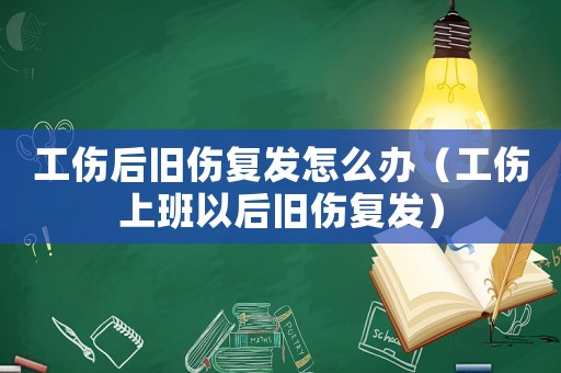 工傷后舊傷復發(fā)怎么辦（工傷上班以后舊傷復發(fā)）
