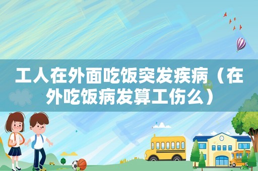 工人在外面吃飯突發(fā)疾病（在外吃飯病發(fā)算工傷么）