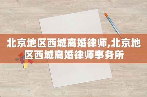 北京地區(qū)西城離婚律師,北京地區(qū)西城離婚律師事務(wù)所