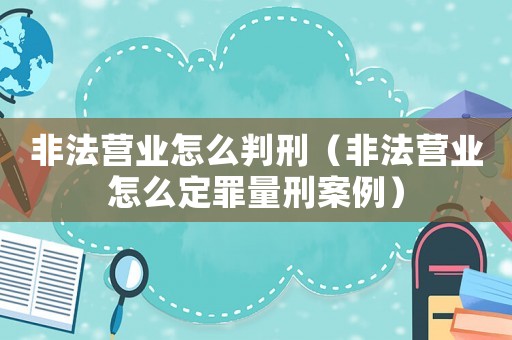 非法營業(yè)怎么判刑（非法營業(yè)怎么定罪量刑案例）