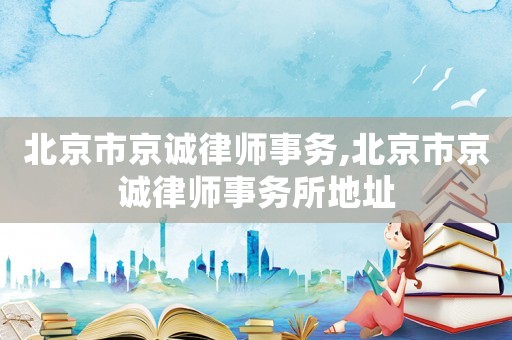 北京市京誠(chéng)律師事務(wù),北京市京誠(chéng)律師事務(wù)所地址