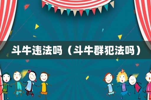 斗牛違法嗎（斗牛群犯法嗎）