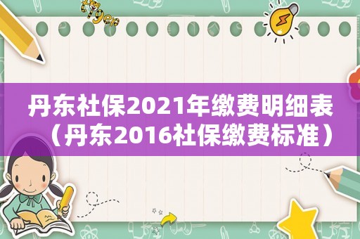 丹東社保2021年繳費明細表（丹東2016社保繳費標(biāo)準(zhǔn)）