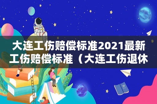 大連工傷賠償標(biāo)準(zhǔn)2021最新工傷賠償標(biāo)準(zhǔn)（大連工傷退休補(bǔ)助）