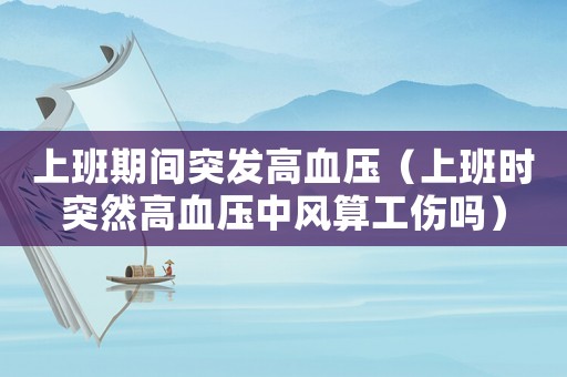 上班期間突發(fā)高血壓（上班時突然高血壓中風(fēng)算工傷嗎）