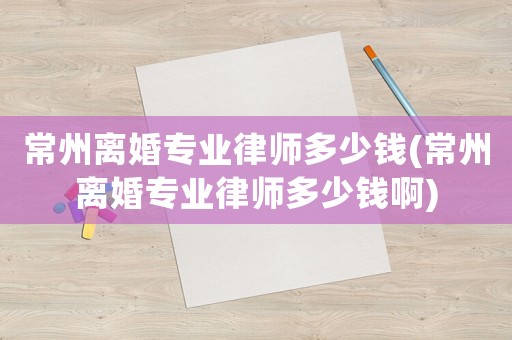 常州離婚專業(yè)律師多少錢(常州離婚專業(yè)律師多少錢啊)