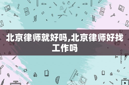 北京律師就好嗎,北京律師好找工作嗎
