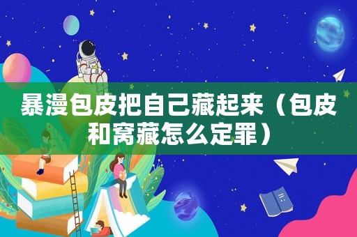 暴漫包皮把自己藏起來（包皮和窩藏怎么定罪）