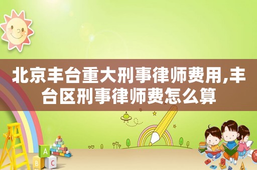 北京豐臺重大刑事律師費用,豐臺區(qū)刑事律師費怎么算
