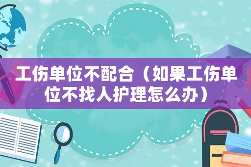 工傷單位不配合（如果工傷單位不找人護(hù)理怎么辦）