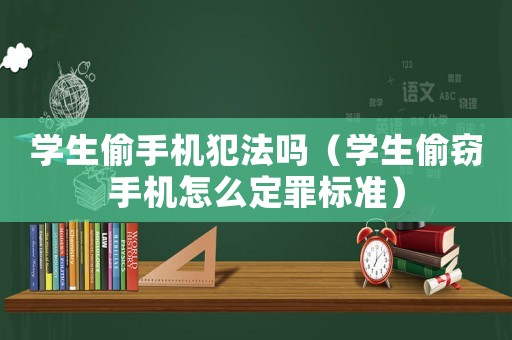 學(xué)生偷手機犯法嗎（學(xué)生偷竊手機怎么定罪標(biāo)準(zhǔn)）