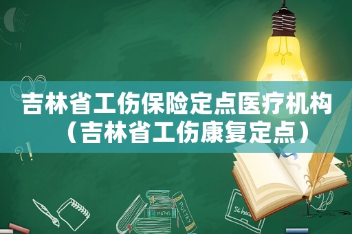 吉林省工傷保險定點醫(yī)療機構(gòu)（吉林省工傷康復定點）