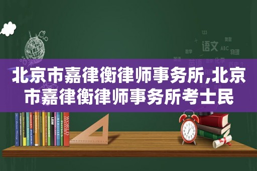 北京市嘉律衡律師事務(wù)所,北京市嘉律衡律師事務(wù)所考士民