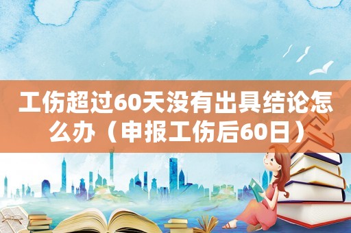 工傷超過60天沒有出具結論怎么辦（申報工傷后60日）