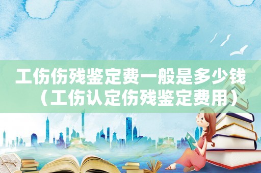 工傷傷殘鑒定費(fèi)一般是多少錢（工傷認(rèn)定傷殘鑒定費(fèi)用）