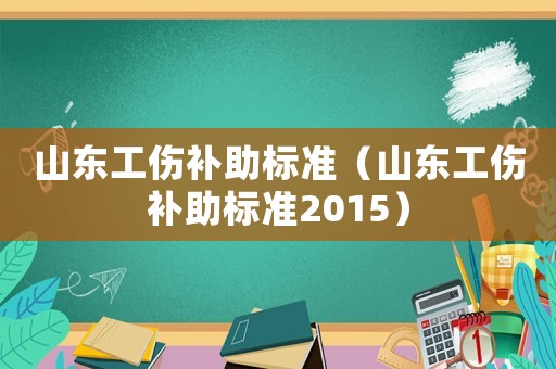 山東工傷補助標準（山東工傷補助標準2015）