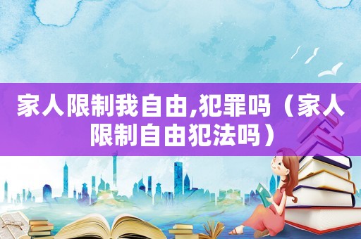 家人限制我自由,犯罪嗎（家人限制自由犯法嗎）