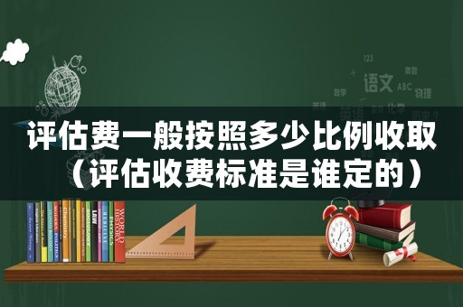 評估費(fèi)一般按照多少比例收取（評估收費(fèi)標(biāo)準(zhǔn)是誰定的）
