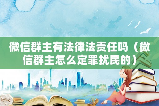 微信群主有法律法責(zé)任嗎（微信群主怎么定罪擾民的）