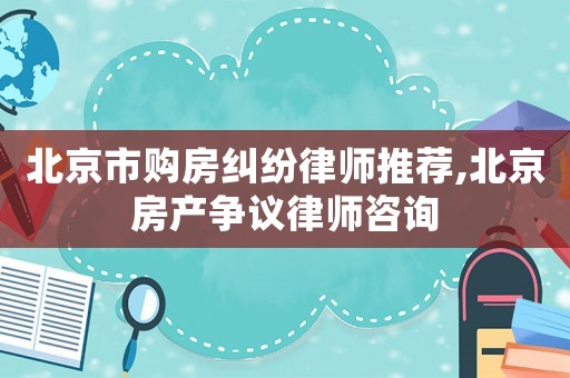 北京市購房糾紛律師推薦,北京房產(chǎn)爭議律師咨詢