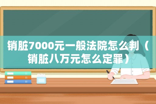 銷臟7000元一般法院怎么判（銷臟八萬元怎么定罪）