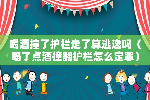 喝酒撞了護(hù)欄走了算逃逸嗎（喝了點(diǎn)酒撞翻護(hù)欄怎么定罪）