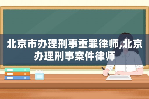北京市辦理刑事重罪律師,北京辦理刑事案件律師