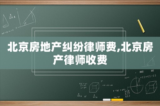 北京房地產(chǎn)糾紛律師費,北京房產(chǎn)律師收費