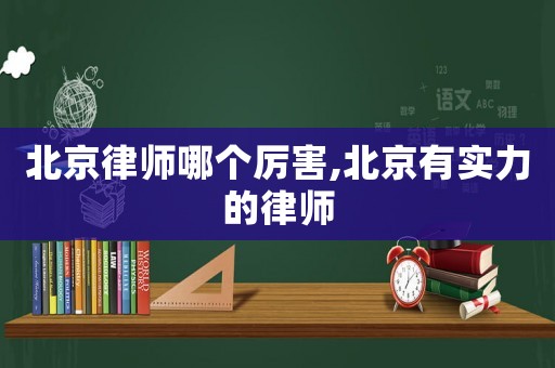 北京律師哪個厲害,北京有實力的律師