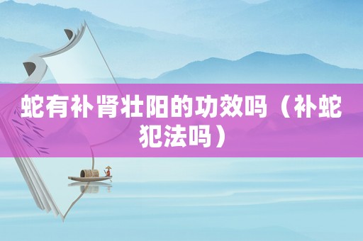 蛇有補(bǔ)腎壯陽的功效嗎（補(bǔ)蛇犯法嗎）