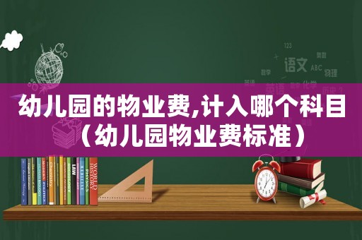 幼兒園的物業(yè)費,計入哪個科目（幼兒園物業(yè)費標準）