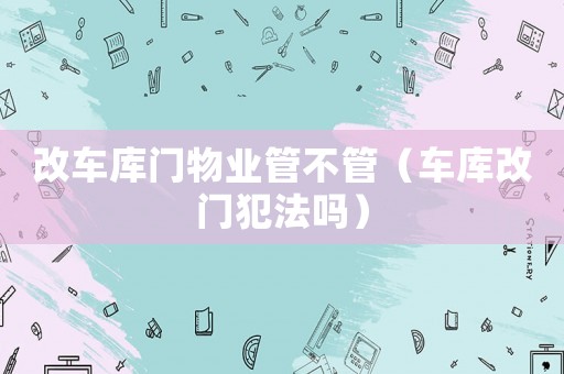改車庫門物業(yè)管不管（車庫改門犯法嗎）