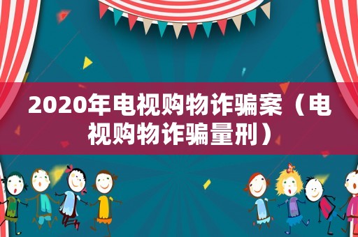 2020年電視購(gòu)物詐騙案（電視購(gòu)物詐騙量刑）