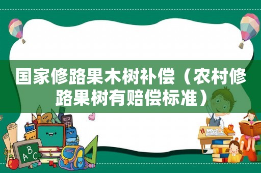 國家修路果木樹補(bǔ)償（農(nóng)村修路果樹有賠償標(biāo)準(zhǔn)）
