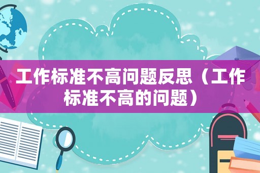 工作標(biāo)準(zhǔn)不高問(wèn)題反思（工作標(biāo)準(zhǔn)不高的問(wèn)題）