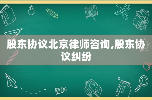 股東協(xié)議北京律師咨詢,股東協(xié)議糾紛