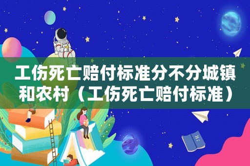 工傷死亡賠付標(biāo)準(zhǔn)分不分城鎮(zhèn)和農(nóng)村（工傷死亡賠付標(biāo)準(zhǔn)）