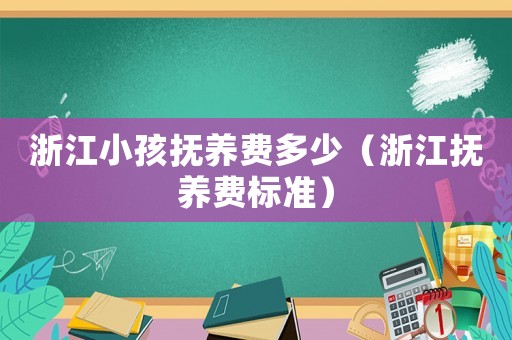 浙江小孩撫養(yǎng)費(fèi)多少（浙江撫養(yǎng)費(fèi)標(biāo)準(zhǔn)）