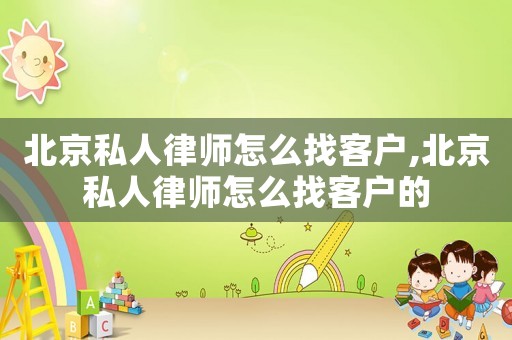 北京私人律師怎么找客戶(hù),北京私人律師怎么找客戶(hù)的