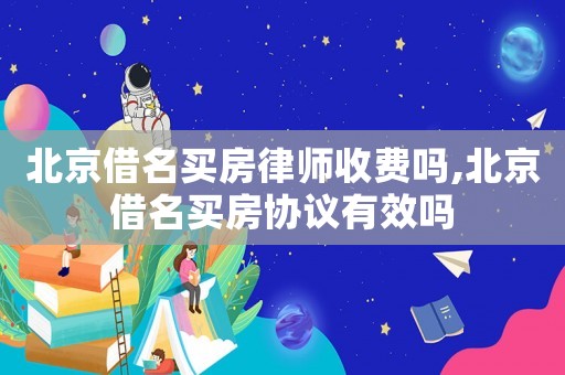 北京借名買房律師收費嗎,北京借名買房協(xié)議有效嗎