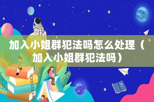 加入小姐群犯法嗎怎么處理（加入小姐群犯法嗎）