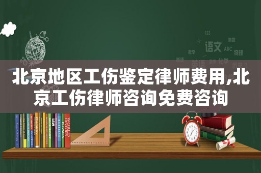 北京地區(qū)工傷鑒定律師費(fèi)用,北京工傷律師咨詢免費(fèi)咨詢